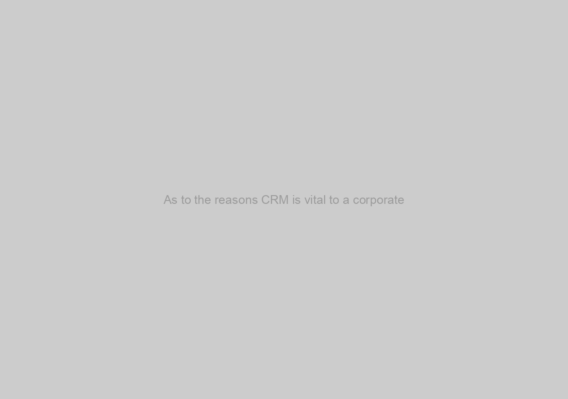 As to the reasons CRM is vital to a corporate